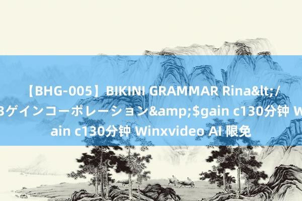【BHG-005】BIKINI GRAMMAR Rina</a>2017-04-23ゲインコーポレーション&$gain c130分钟 Winxvideo AI 限免