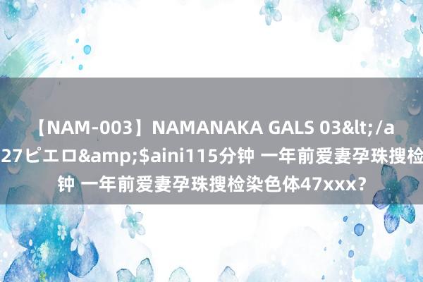 【NAM-003】NAMANAKA GALS 03</a>2010-08-27ピエロ&$aini115分钟 一年前爱妻孕珠搜检染色体47xxx?