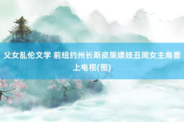 父女乱伦文学 前纽约州长斯皮策嫖妓丑闻女主角要上电视(图)