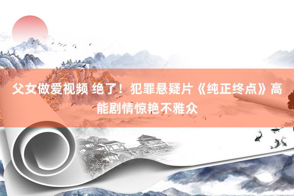 父女做爱视频 绝了！犯罪悬疑片《纯正终点》高能剧情惊艳不雅众