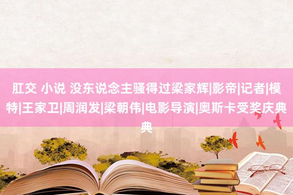 肛交 小说 没东说念主骚得过梁家辉|影帝|记者|模特|王家卫|周润发|梁朝伟|电影导演|奥斯卡受奖庆典