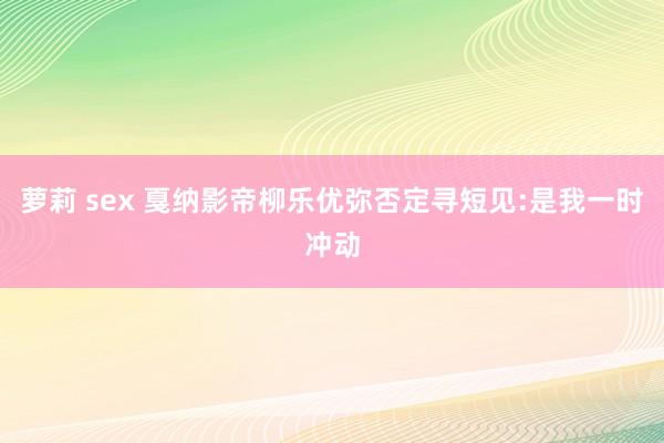萝莉 sex 戛纳影帝柳乐优弥否定寻短见:是我一时冲动