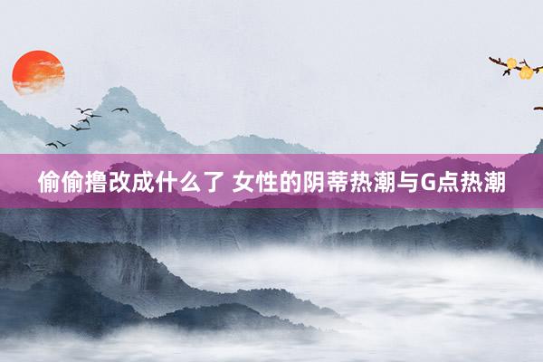 偷偷撸改成什么了 女性的阴蒂热潮与G点热潮