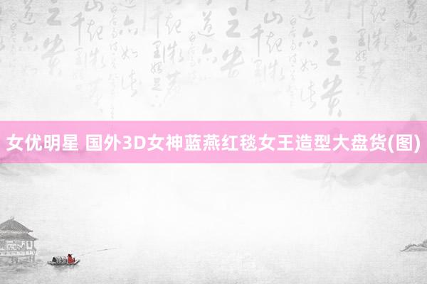 女优明星 国外3D女神蓝燕红毯女王造型大盘货(图)