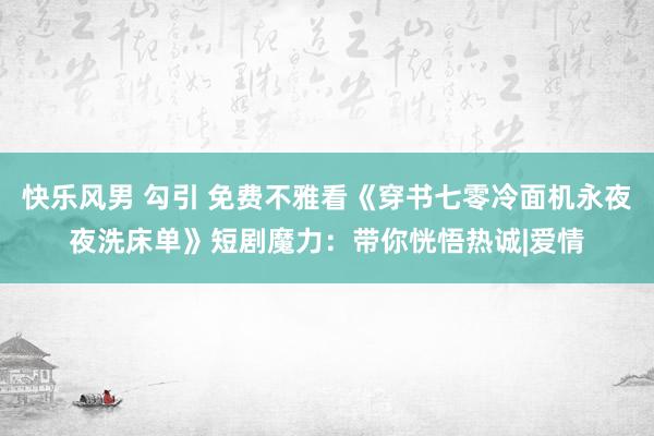 快乐风男 勾引 免费不雅看《穿书七零冷面机永夜夜洗床单》短剧魔力：带你恍悟热诚|爱情