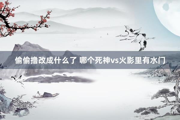 偷偷撸改成什么了 哪个死神vs火影里有水门