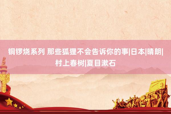 铜锣烧系列 那些狐狸不会告诉你的事|日本|晴朗|村上春树|夏目漱石