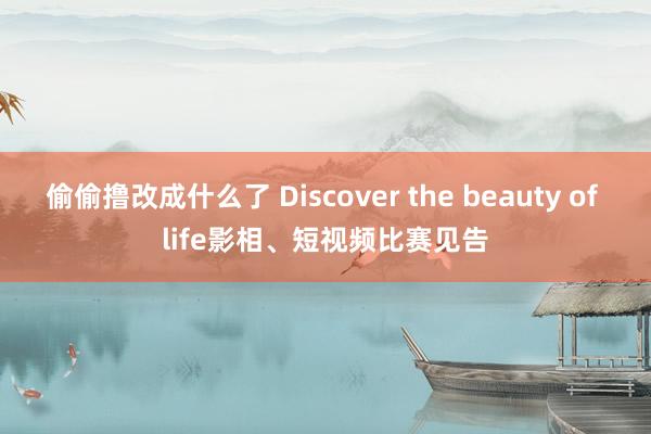 偷偷撸改成什么了 Discover the beauty of life影相、短视频比赛见告