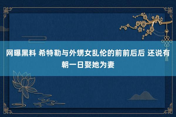 网曝黑料 希特勒与外甥女乱伦的前前后后 还说有朝一日娶她为妻