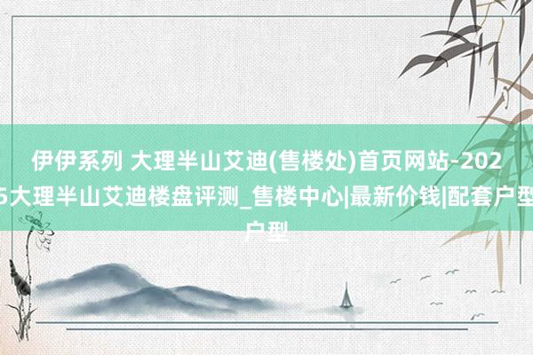 伊伊系列 大理半山艾迪(售楼处)首页网站-2025大理半山艾迪楼盘评测_售楼中心|最新价钱|配套户型