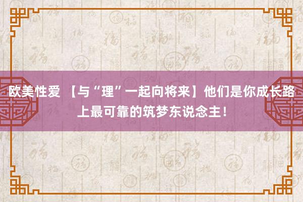 欧美性爱 【与“理”一起向将来】他们是你成长路上最可靠的筑梦东说念主！