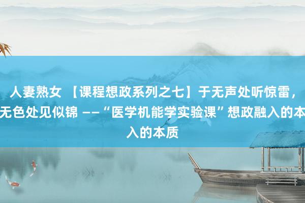 人妻熟女 【课程想政系列之七】于无声处听惊雷，于无色处见似锦 ——“医学机能学实验课”想政融入的本质