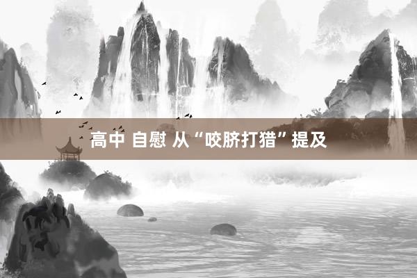 高中 自慰 从“咬脐打猎”提及