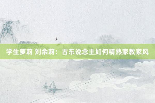 学生萝莉 刘余莉：古东说念主如何精熟家教家风