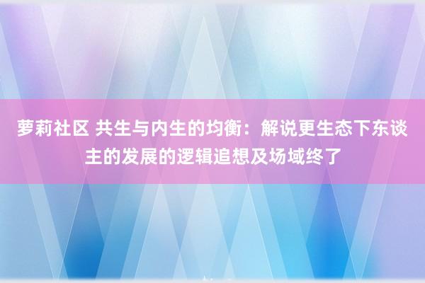 萝莉社区 共生与内生的均衡：解说更生态下东谈主的发展的逻辑追想及场域终了