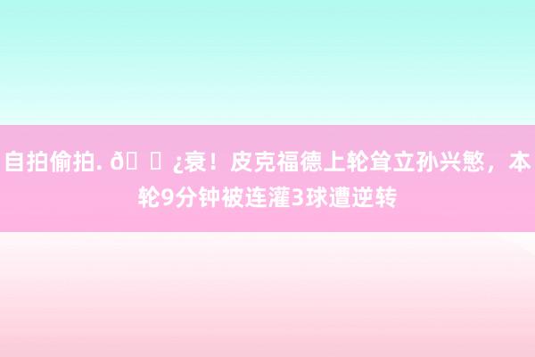 自拍偷拍. 😿衰！皮克福德上轮耸立孙兴慜，本轮9分钟被连灌3球遭逆转