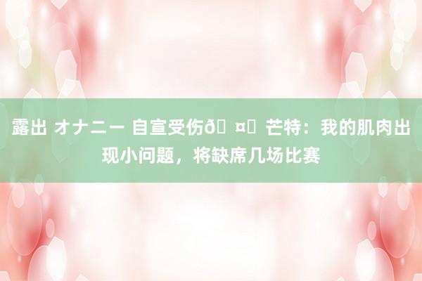 露出 オナニー 自宣受伤🤕芒特：我的肌肉出现小问题，将缺席几场比赛
