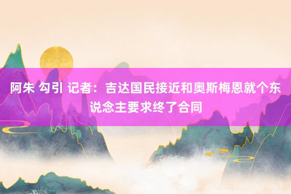 阿朱 勾引 记者：吉达国民接近和奥斯梅恩就个东说念主要求终了合同