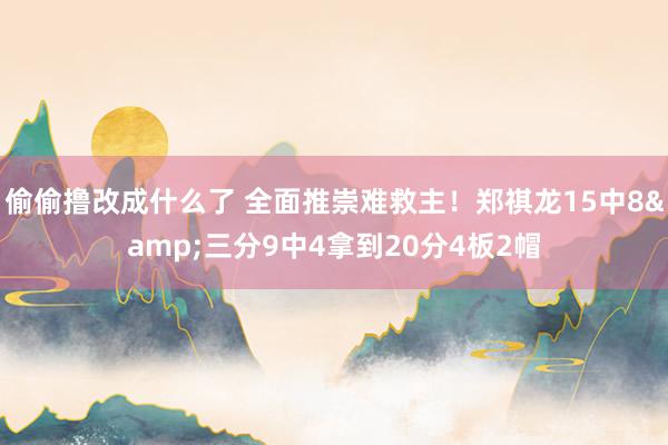 偷偷撸改成什么了 全面推崇难救主！郑祺龙15中8&三分9中4拿到20分4板2帽