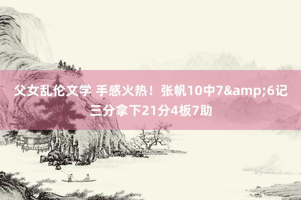 父女乱伦文学 手感火热！张帆10中7&6记三分拿下21分4板7助