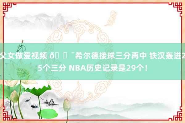 父女做爱视频 😨希尔德接球三分再中 铁汉轰进25个三分 NBA历史记录是29个！