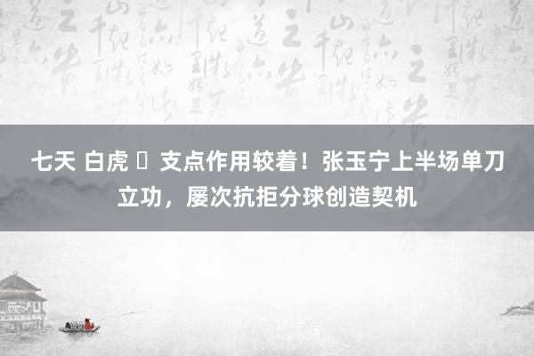 七天 白虎 ✅支点作用较着！张玉宁上半场单刀立功，屡次抗拒分球创造契机