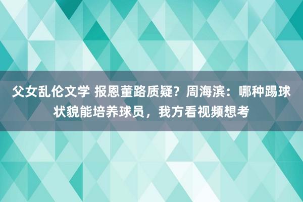 父女乱伦文学 报恩董路质疑？周海滨：哪种踢球状貌能培养球员，我方看视频想考