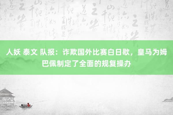 人妖 泰文 队报：诈欺国外比赛白日歇，皇马为姆巴佩制定了全面的规复操办
