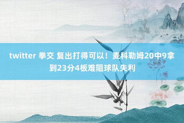 twitter 拳交 复出打得可以！麦科勒姆20中9拿到23分4板难阻球队失利