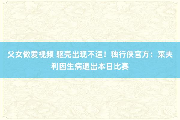 父女做爱视频 躯壳出现不适！独行侠官方：莱夫利因生病退出本日比赛
