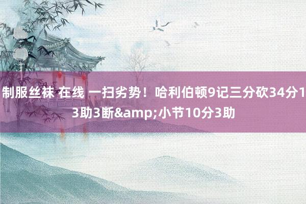 制服丝袜 在线 一扫劣势！哈利伯顿9记三分砍34分13助3断&小节10分3助