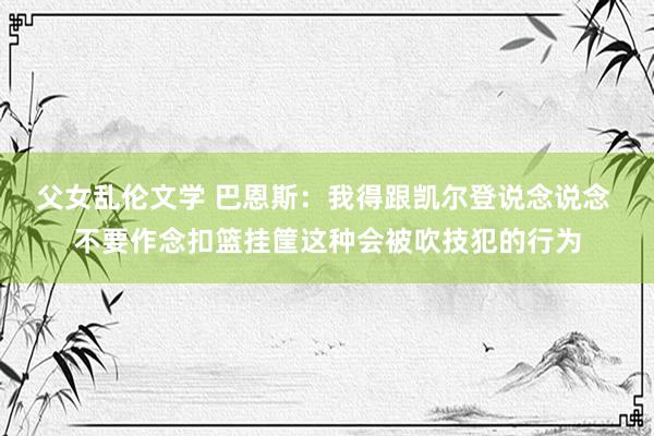 父女乱伦文学 巴恩斯：我得跟凯尔登说念说念 不要作念扣篮挂筐这种会被吹技犯的行为