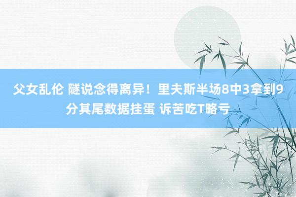 父女乱伦 隧说念得离异！里夫斯半场8中3拿到9分其尾数据挂蛋 诉苦吃T略亏