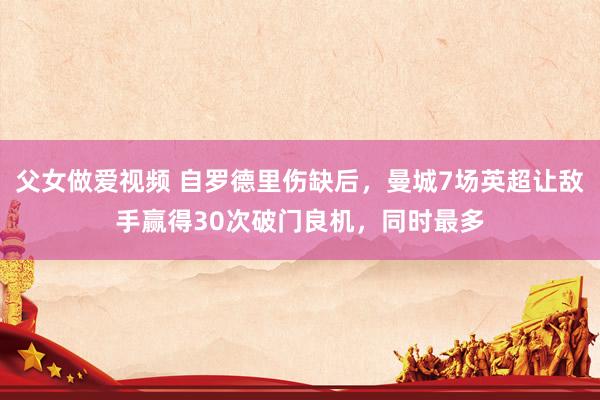 父女做爱视频 自罗德里伤缺后，曼城7场英超让敌手赢得30次破门良机，同时最多