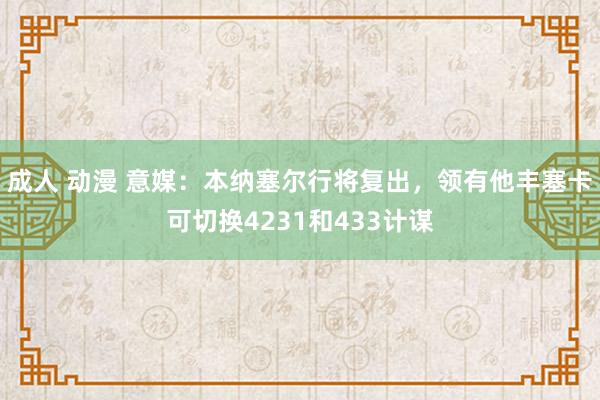 成人 动漫 意媒：本纳塞尔行将复出，领有他丰塞卡可切换4231和433计谋