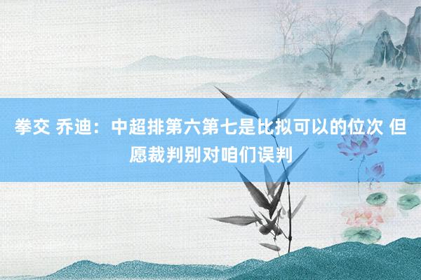 拳交 乔迪：中超排第六第七是比拟可以的位次 但愿裁判别对咱们误判