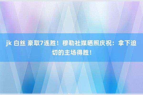 jk 白丝 豪取7连胜！穆勒社媒晒照庆祝：拿下迫切的主场得胜！
