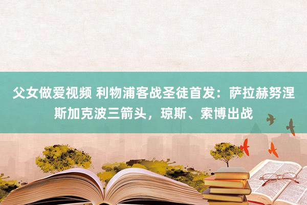 父女做爱视频 利物浦客战圣徒首发：萨拉赫努涅斯加克波三箭头，琼斯、索博出战