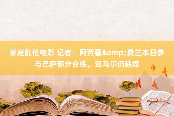 家庭乱伦电影 记者：阿劳霍&费兰本日参与巴萨部分合练，亚马尔仍缺席