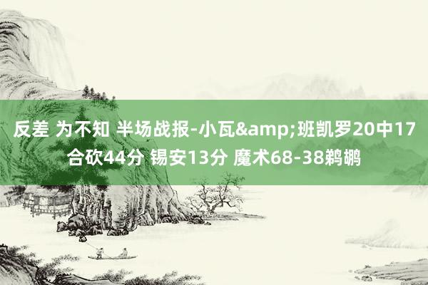 反差 为不知 半场战报-小瓦&班凯罗20中17合砍44分 锡安13分 魔术68-38鹈鹕