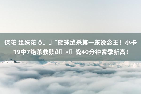 探花 姐妹花 🚨颠球绝杀第一东说念主！小卡19中7绝杀救赎🤖战40分钟赛季新高！