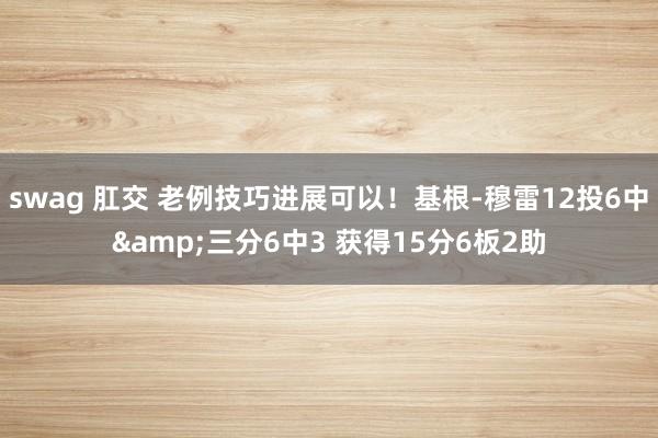 swag 肛交 老例技巧进展可以！基根-穆雷12投6中&三分6中3 获得15分6板2助