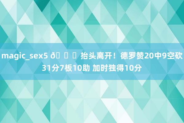 magic_sex5 👍抬头离开！德罗赞20中9空砍31分7板10助 加时独得10分