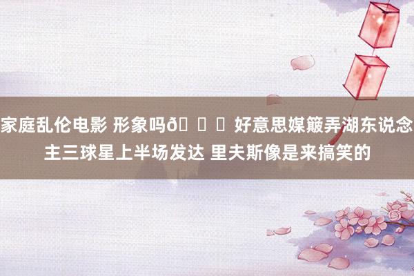 家庭乱伦电影 形象吗😂好意思媒簸弄湖东说念主三球星上半场发达 里夫斯像是来搞笑的