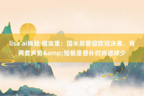 lisa ai换脸 维埃里：国米能晋级欧冠决赛，有两套声势&短板是替补时尚进球少