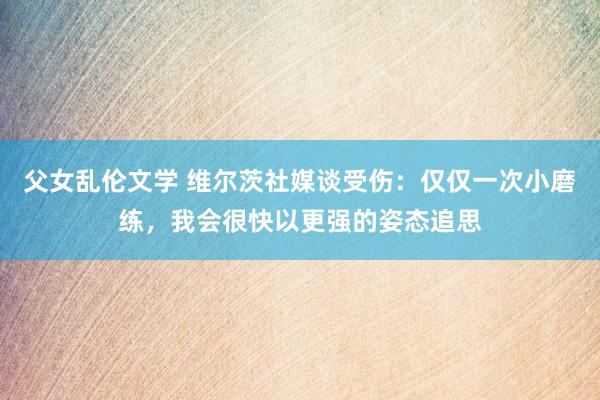 父女乱伦文学 维尔茨社媒谈受伤：仅仅一次小磨练，我会很快以更强的姿态追思
