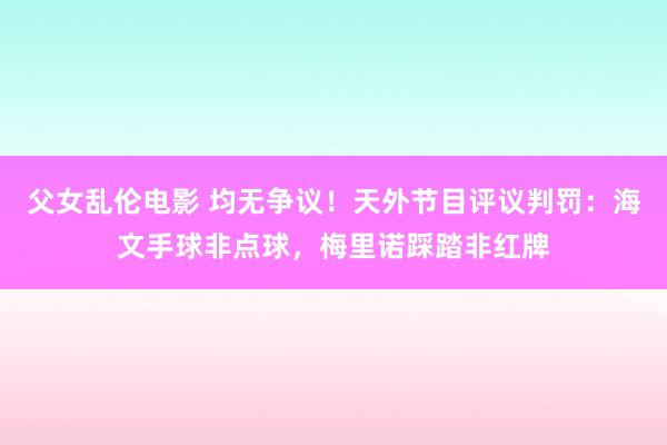 父女乱伦电影 均无争议！天外节目评议判罚：海文手球非点球，梅里诺踩踏非红牌