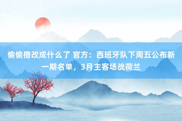 偷偷撸改成什么了 官方：西班牙队下周五公布新一期名单，3月主客场战荷兰