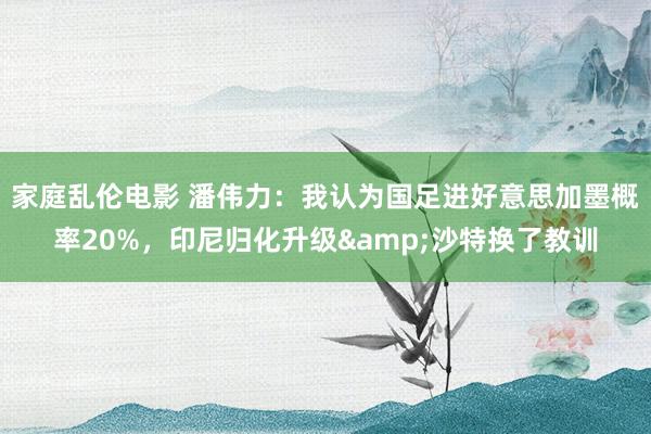 家庭乱伦电影 潘伟力：我认为国足进好意思加墨概率20%，印尼归化升级&沙特换了教训