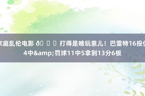 家庭乱伦电影 😓打得是啥玩意儿！巴雷特16投仅4中&罚球11中5拿到13分6板